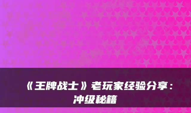 《王牌战士》老玩家经验分享：冲级秘籍