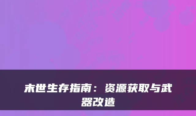 末世生存指南：资源获取与武器改造
