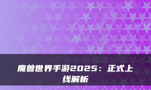 魔兽世界手游2025：正式上线解析