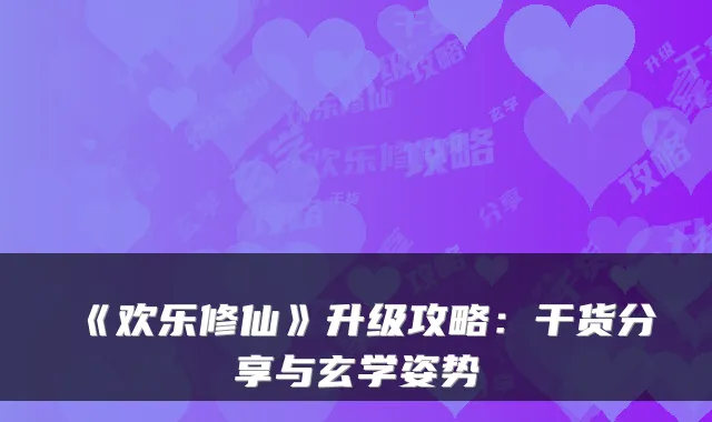 《欢乐修仙》升级攻略：干货分享与玄学姿势