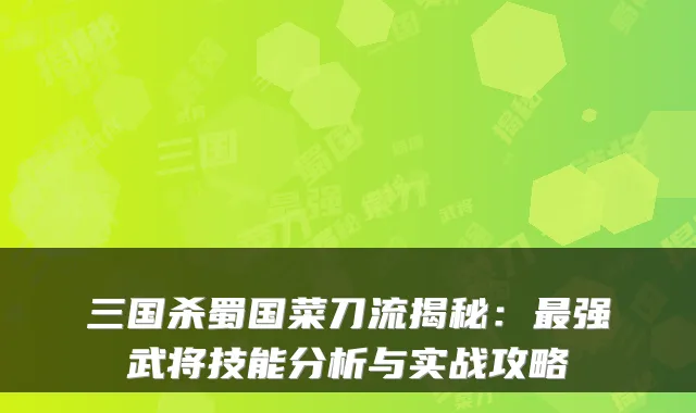 三国杀蜀国菜刀流揭秘：最强武将技能分析与实战攻略