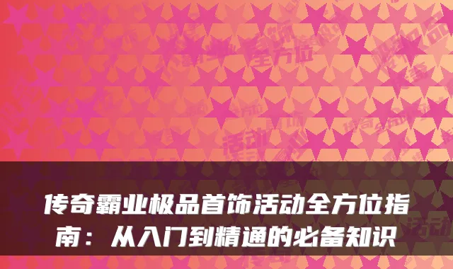 传奇霸业首饰活动全方位指南:从入门到精通的必备知识