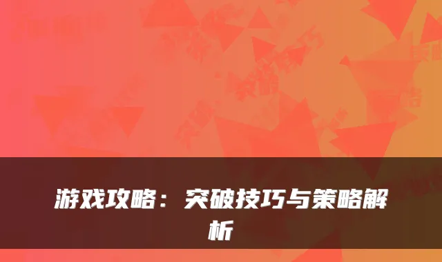 游戏攻略：突破技巧与策略解析