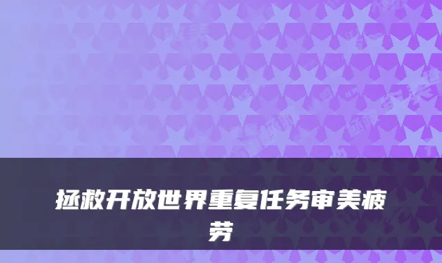 拯救开放世界重复任务审美疲劳