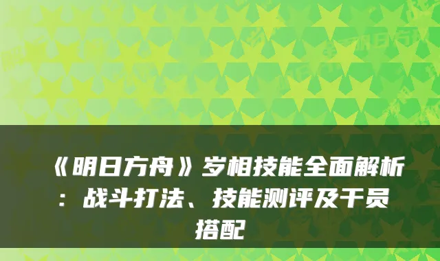 《明日方舟》岁相技能全面解析：战斗打法、技能测评及干员搭配