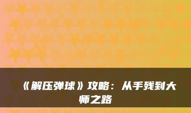 《解压弹球》攻略：从手残到大师之路