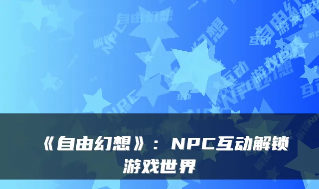 《自由幻想》：NPC互动解锁游戏世界