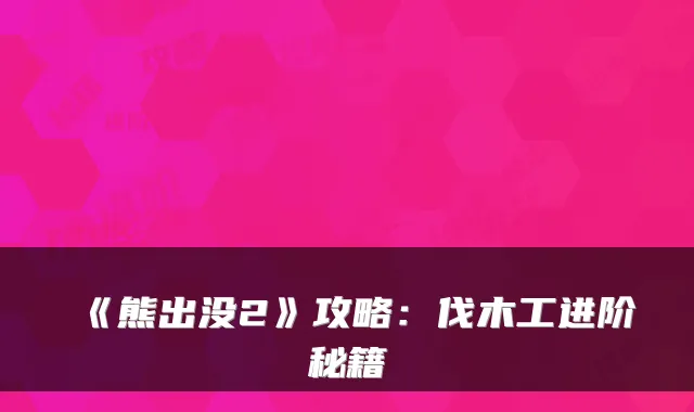 《熊出没2》攻略：伐木工进阶秘籍