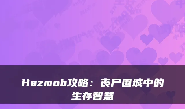 Hazmob攻略：丧尸围城中的生存智慧