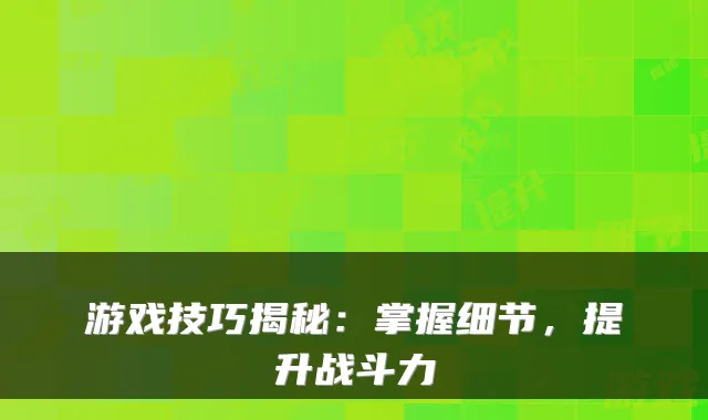 游戏技巧揭秘：掌握细节，提升战斗力
