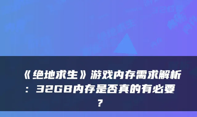《绝地求生》游戏内存需求解析：32GB内存是否真的有必要？