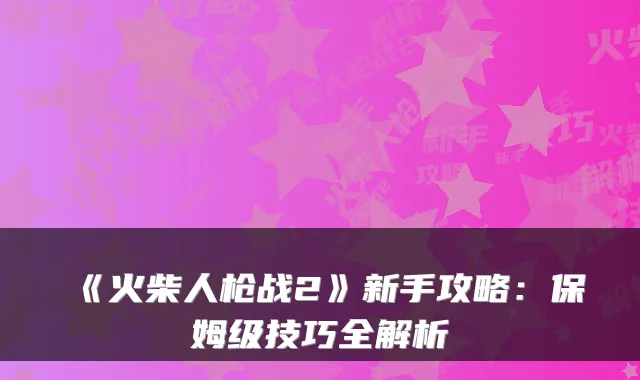 《火柴人枪战2》新手攻略：保姆级技巧全解析