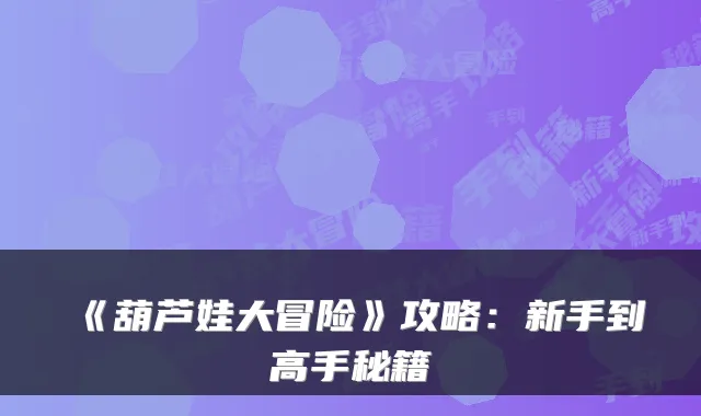 《葫芦娃大冒险》攻略：新手到高手秘籍