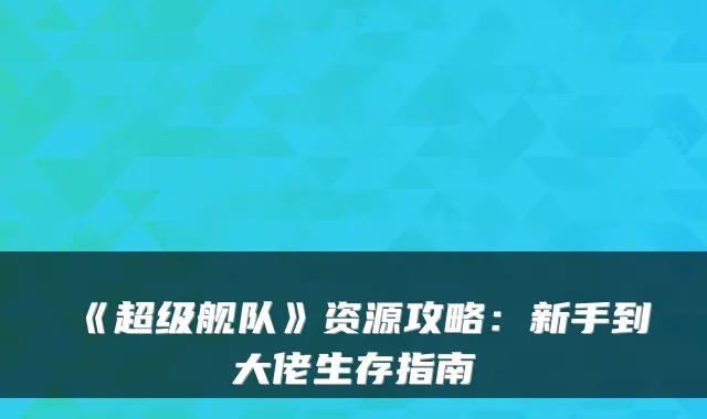 《超级舰队》资源攻略：新手到大佬生存指南