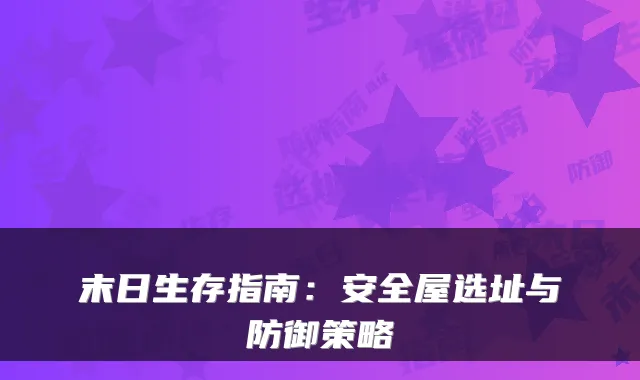 末日生存指南：安全屋选址与防御策略