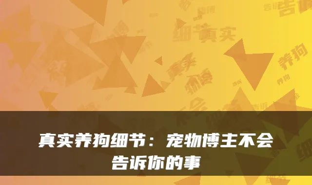 真实养狗细节：宠物博主不会告诉你的事