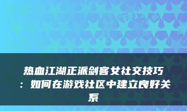 热血江湖正派剑客女社交技巧：如何在游戏社区中建立良好关系