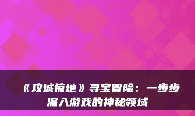 《攻城掠地》寻宝冒险：一步步深入游戏的神秘领域