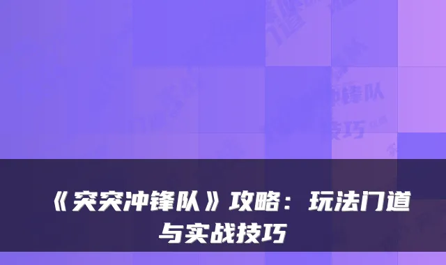 《突突冲锋队》攻略:玩法门道与实战技巧