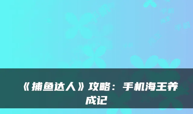 《捕鱼达人》攻略：手机海王养成记