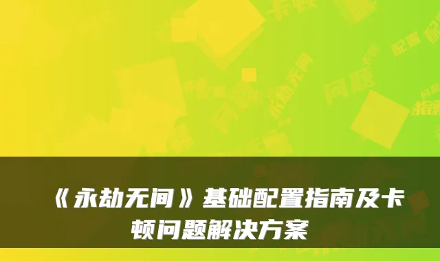 《永劫无间》基础配置指南及卡顿问题解决方案