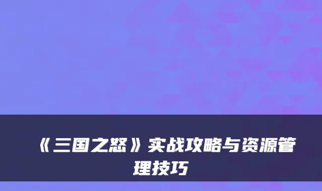 《三国之怒》实战攻略与资源管理技巧