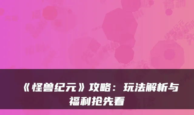 《怪兽纪元》攻略：玩法解析与福利抢先看