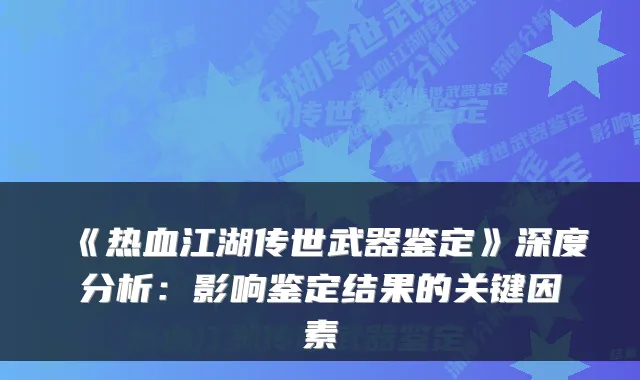 《热血江湖传世武器鉴定》深度分析：影响鉴定结果的关键因素
