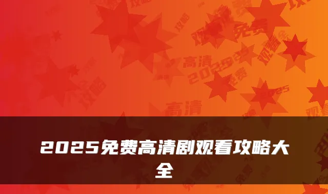 2025免费高清剧观看攻略大全