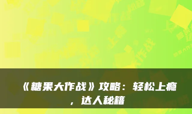 《糖果大作战》攻略：轻松上瘾，达人秘籍