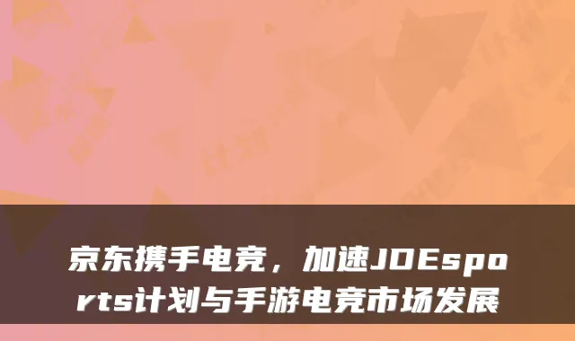 京东携手电竞，加速JDEsports计划与手游电竞市场发展