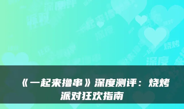 《一起来撸串》深度测评：烧烤派对狂欢指南