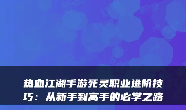 热血江湖手游死灵职业进阶技巧:从新手到高手的必学之路