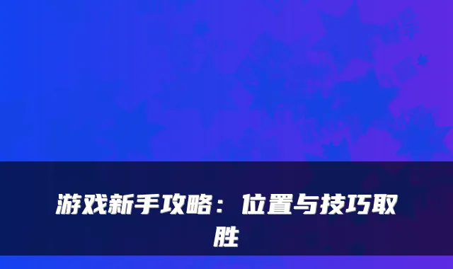 游戏新手攻略:位置与技巧取胜