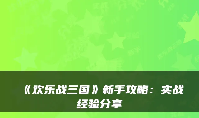 《欢乐战三国》新手攻略：实战经验分享