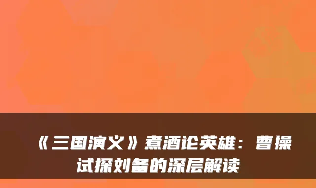 《三国演义》煮酒论英雄：曹操试探刘备的深层解读