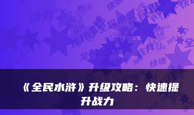 《全民水浒》升级攻略：快速提升战力