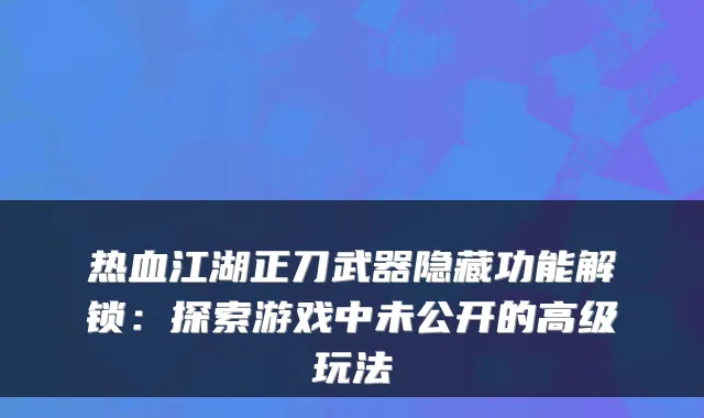 热血江湖正刀武器隐藏功能解锁：探索游戏中未公开的高级玩法