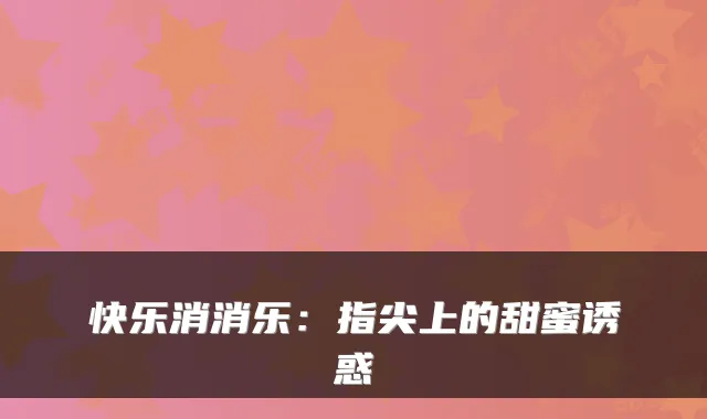 快乐消消乐：指尖上的甜蜜诱惑