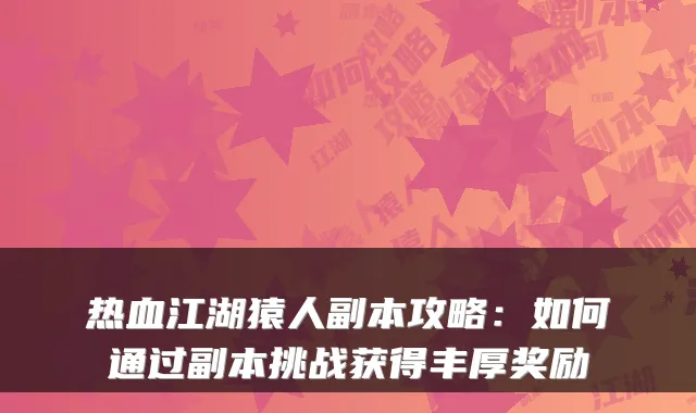 热血江湖猿人副本攻略：如何通过副本挑战获得丰厚奖励