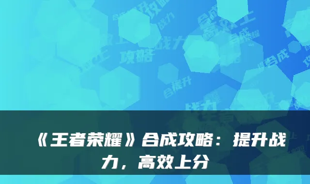 《王者荣耀》合成攻略：提升战力，高效上分