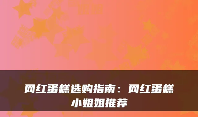 网红蛋糕选购指南:网红蛋糕小姐姐推荐