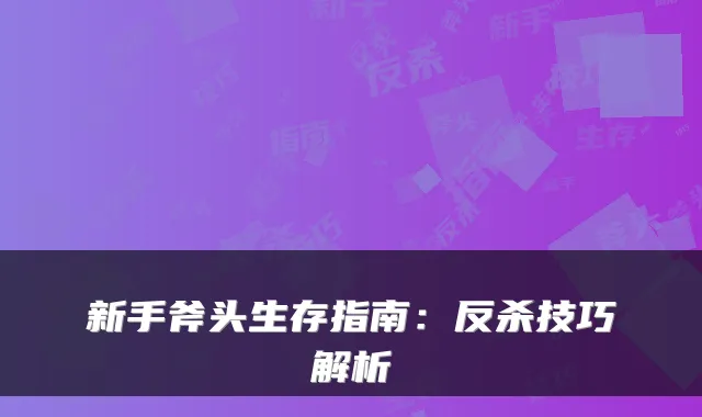 新手斧头生存指南：反杀技巧解析