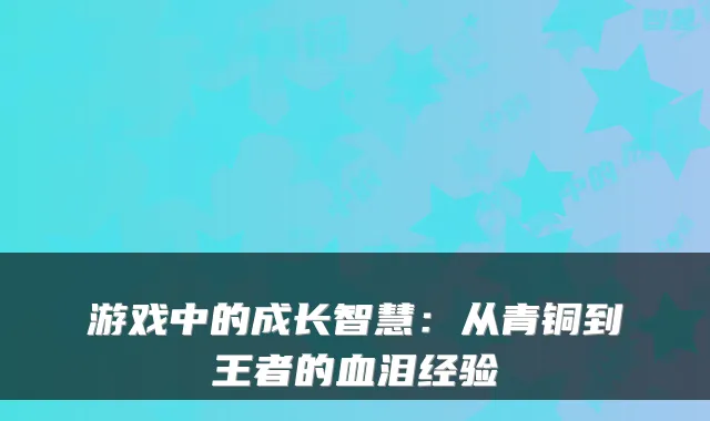 游戏中的成长智慧:从青铜到王者的血泪经验