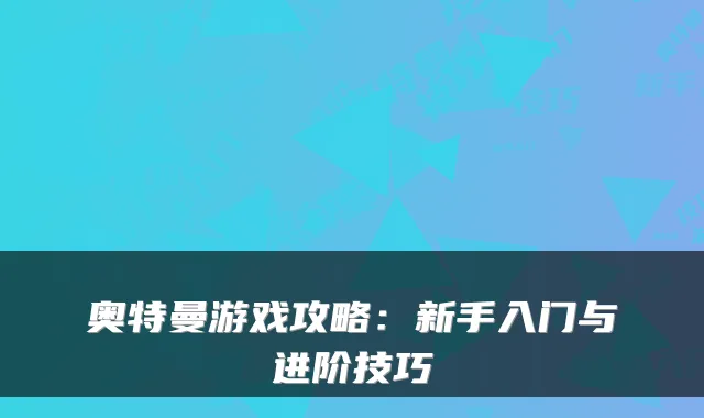 奥特曼游戏攻略：新手入门与进阶技巧