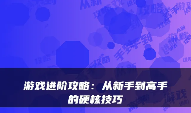 游戏进阶攻略：从新手到高手的硬核技巧