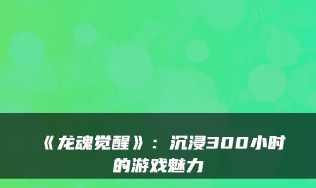 《龙魂觉醒》：沉浸300小时的游戏魅力