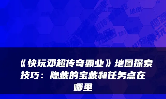 《快玩邓超传奇霸业》地图探索技巧：隐藏的宝藏和任务点在哪里