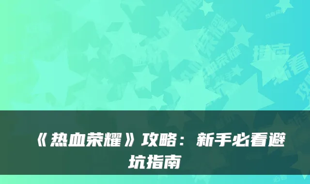 《热血荣耀》攻略:新手必看避坑指南