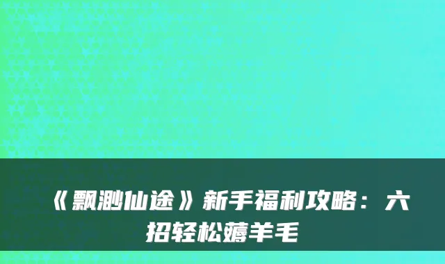 《飘渺仙途》新手福利攻略：六招轻松薅羊毛